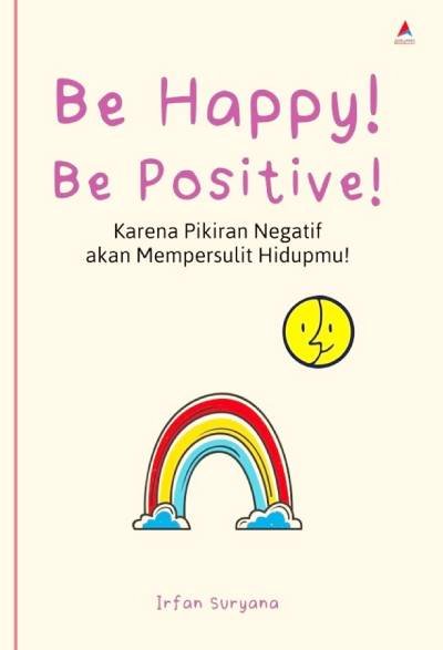 Be Happy! Be Positive! : Karena Pikiran Negatif Akan Mempersulit Hidupmu!